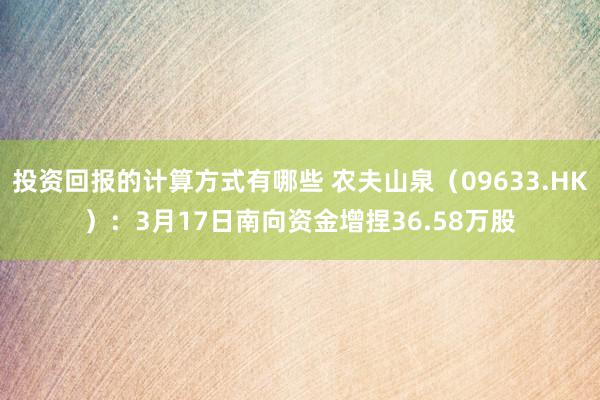 投资回报的计算方式有哪些 农夫山泉（09633.HK）：3月17日南向资金增捏36.58万股