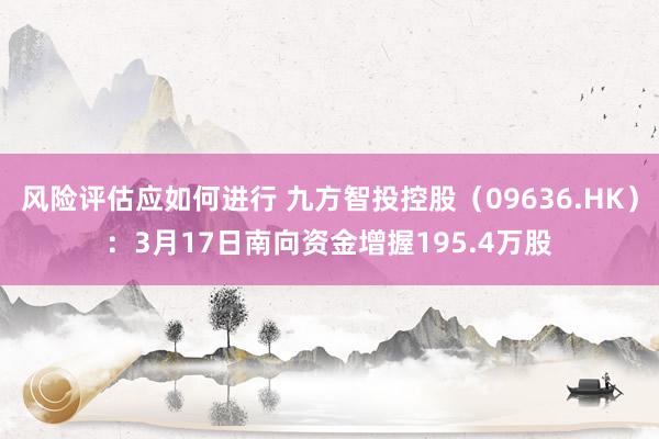 风险评估应如何进行 九方智投控股（09636.HK）：3月17日南向资金增握195.4万股