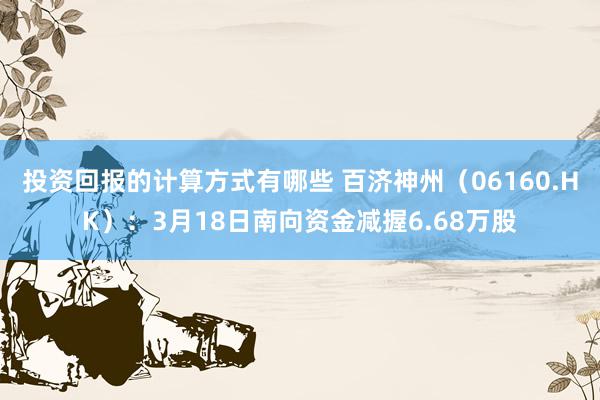 投资回报的计算方式有哪些 百济神州（06160.HK）：3月18日南向资金减握6.68万股