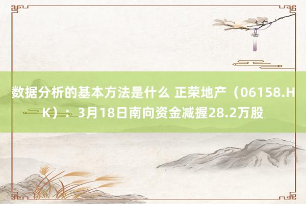 数据分析的基本方法是什么 正荣地产（06158.HK）：3月18日南向资金减握28.2万股