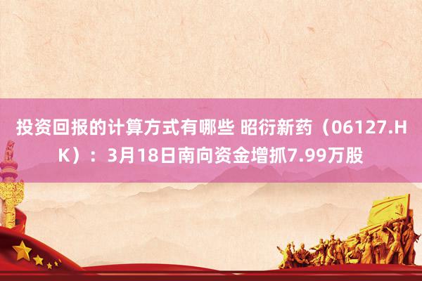 投资回报的计算方式有哪些 昭衍新药（06127.HK）：3月18日南向资金增抓7.99万股