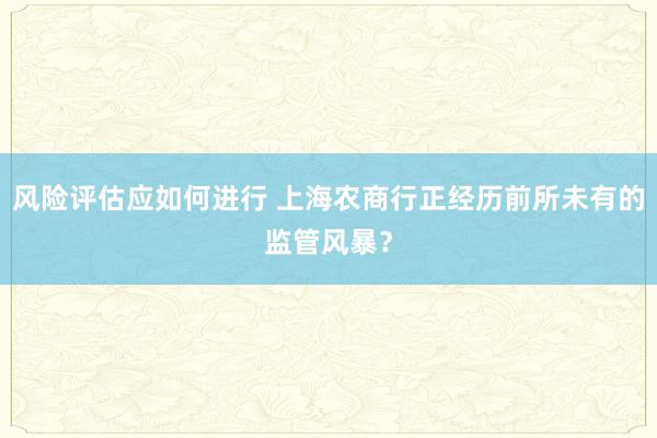 风险评估应如何进行 上海农商行正经历前所未有的监管风暴？