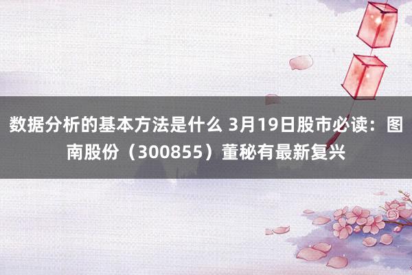 数据分析的基本方法是什么 3月19日股市必读：图南股份（300855）董秘有最新复兴