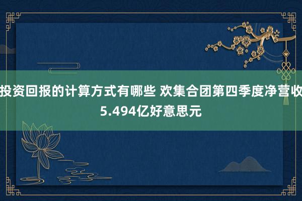 投资回报的计算方式有哪些 欢集合团第四季度净营收5.494亿好意思元